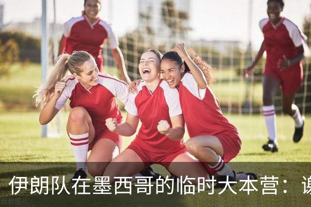 伊朗队在墨西哥的临时大本营：谢绝访客、绝对保密，蒙面安保人员持机关枪巡逻